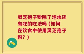 灵芝孢子粉除了泡水还有吃的吃法吗 (如何在饮食中使用灵芝孢子粉？)