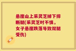 悬崖山上采灵芝掉下摔断腿(采灵芝时不慎，女子悬崖跌落导致双腿受伤)