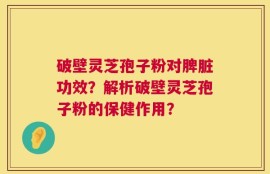 破壁灵芝孢子粉对脾脏功效？解析破壁灵芝孢子粉的保健作用？