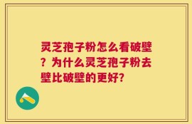 灵芝孢子粉怎么看破壁？为什么灵芝孢子粉去壁比破壁的更好？