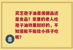 灵芝孢子油是保健品还是食品？家里的老人吃孢子油效果挺好的，不知道能不能给小孩子吃呢？
