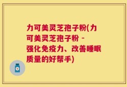 力可美灵芝孢子粉(力可美灵芝孢子粉 - 强化免疫力、改善睡眠质量的好帮手)