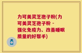 力可美灵芝孢子粉(力可美灵芝孢子粉 - 强化免疫力、改善睡眠质量的好帮手)