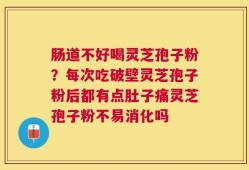 肠道不好喝灵芝孢子粉？每次吃破壁灵芝孢子粉后都有点肚子痛灵芝孢子粉不易消化吗