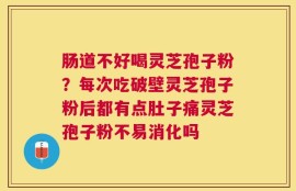 肠道不好喝灵芝孢子粉？每次吃破壁灵芝孢子粉后都有点肚子痛灵芝孢子粉不易消化吗