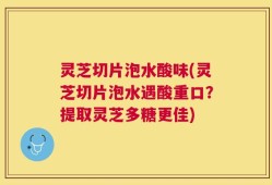 灵芝切片泡水酸味(灵芝切片泡水遇酸重口？提取灵芝多糖更佳)