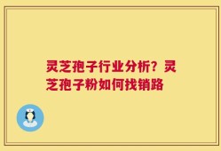 灵芝孢子行业分析？灵芝孢子粉如何找销路