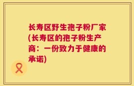 长寿区野生孢子粉厂家(长寿区的孢子粉生产商：一份致力于健康的承诺)
