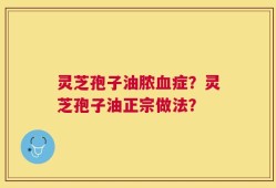 灵芝孢子油脓血症？灵芝孢子油正宗做法？