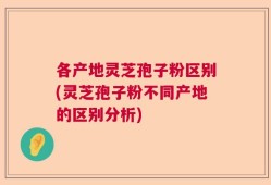 各产地灵芝孢子粉区别(灵芝孢子粉不同产地的区别分析)