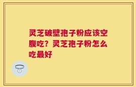 灵芝破壁孢子粉应该空腹吃？灵芝孢子粉怎么吃最好