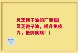灵芝孢子油的广告语(灵芝孢子油，提升免疫力，抵御疾病！)