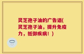 灵芝孢子油的广告语(灵芝孢子油，提升免疫力，抵御疾病！)