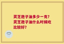 灵芝孢子油多少一克？灵芝孢子油什么时候吃比较好？