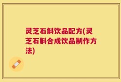 灵芝石斛饮品配方(灵芝石斛合成饮品制作方法)