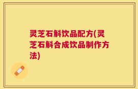 灵芝石斛饮品配方(灵芝石斛合成饮品制作方法)