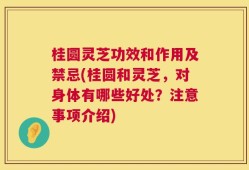 桂圆灵芝功效和作用及禁忌(桂圆和灵芝，对身体有哪些好处？注意事项介绍)
