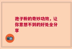 孢子粉的奇妙功效，让你意想不到的好处全分享