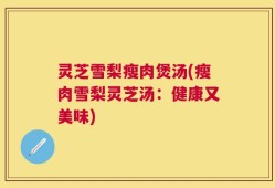 灵芝雪梨瘦肉煲汤(瘦肉雪梨灵芝汤：健康又美味)