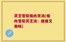 灵芝雪梨瘦肉煲汤(瘦肉雪梨灵芝汤：健康又美味)