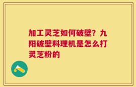 加工灵芝如何破壁？九阳破壁料理机是怎么打灵芝粉的