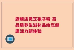 旗舰店灵芝孢子粉 高品质养生滋补品给您健康活力新体验