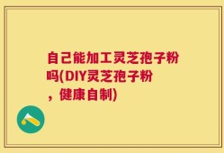 自己能加工灵芝孢子粉吗(DIY灵芝孢子粉，健康自制)