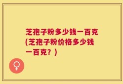 芝孢子粉多少钱一百克(芝孢子粉价格多少钱一百克？)
