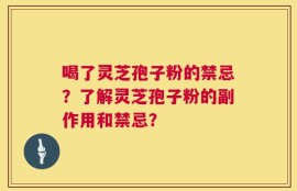 喝了灵芝孢子粉的禁忌？了解灵芝孢子粉的副作用和禁忌？
