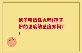 孢子粉热性大吗(孢子粉的温度敏感度如何？)