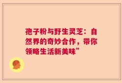 孢子粉与野生灵芝：自然界的奇妙合作，带你领略生活新美味”