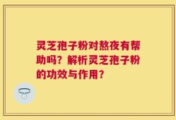 灵芝孢子粉对熬夜有帮助吗？解析灵芝孢子粉的功效与作用？