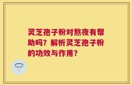 灵芝孢子粉对熬夜有帮助吗？解析灵芝孢子粉的功效与作用？