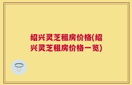绍兴灵芝租房价格(绍兴灵芝租房价格一览)