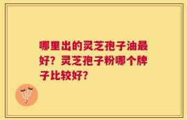 哪里出的灵芝孢子油最好？灵芝孢子粉哪个牌子比较好？