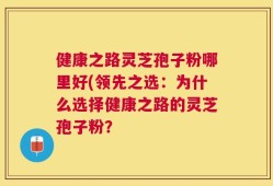 健康之路灵芝孢子粉哪里好(领先之选：为什么选择健康之路的灵芝孢子粉？