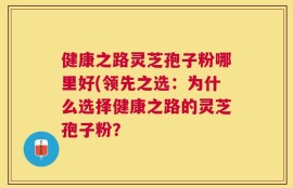 健康之路灵芝孢子粉哪里好(领先之选：为什么选择健康之路的灵芝孢子粉？
