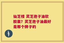 仙芝楼 灵芝孢子油软胶囊？灵芝孢子油最好是那个牌子的