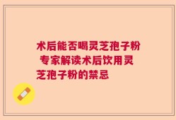 术后能否喝灵芝孢子粉 专家解读术后饮用灵芝孢子粉的禁忌