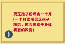灵芝孢子粉喝完一个月(一个月饮用灵芝孢子粉后，你会惊喜于身体状态的改变)