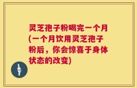 灵芝孢子粉喝完一个月(一个月饮用灵芝孢子粉后，你会惊喜于身体状态的改变)