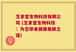 芝素堂生物科技有限公司 (芝素堂生物科技：为您带来健康美颜之道)