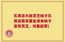 瓦房店大商灵芝妹子瓦房店商家重金请来妹子宣传灵芝，效果超赞)