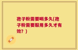孢子粉需要喝多久(孢子粉需要服用多久才有效？)