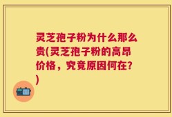 灵芝孢子粉为什么那么贵(灵芝孢子粉的高昂价格，究竟原因何在？)