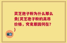 灵芝孢子粉为什么那么贵(灵芝孢子粉的高昂价格，究竟原因何在？)