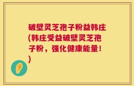 破壁灵芝孢子粉益韩庄(韩庄受益破壁灵芝孢子粉，强化健康能量！)