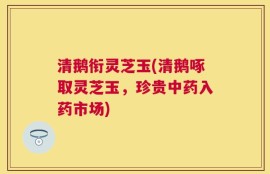 清鹅衔灵芝玉(清鹅啄取灵芝玉，珍贵中药入药市场)