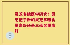 灵芝多糖医学研究？灵芝孢子粉的灵芝多糖含量高好还是三萜含量高好