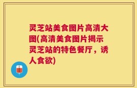 灵芝站美食图片高清大图(高清美食图片揭示灵芝站的特色餐厅，诱人食欲)